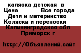 каляска детская 2в1 › Цена ­ 7 000 - Все города Дети и материнство » Коляски и переноски   . Калининградская обл.,Приморск г.